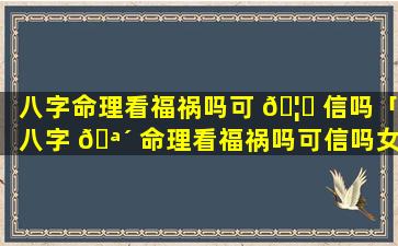 八字命理看福祸吗可 🦁 信吗「八字 🪴 命理看福祸吗可信吗女生」